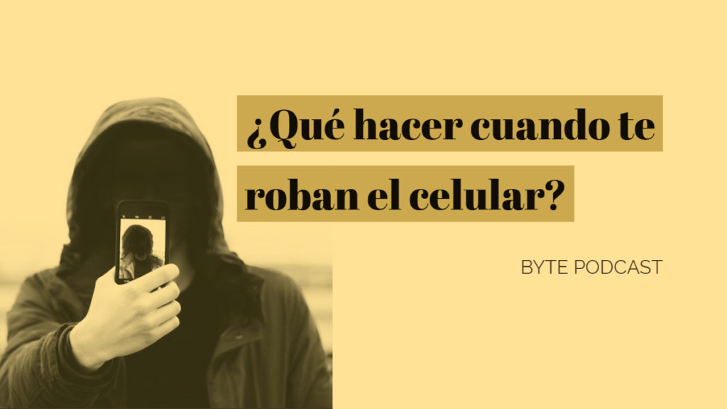 Byte Podcast – ¿Qué hacer cuando te roban el celular?