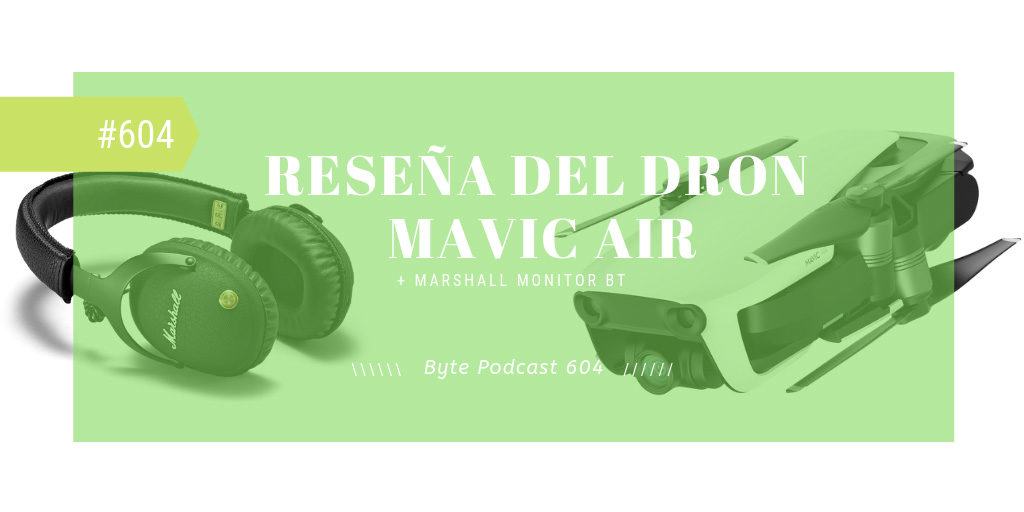 Byte Podcast 604 – Reseñas del dron Mavic Air y audífonos Marshall Monitor