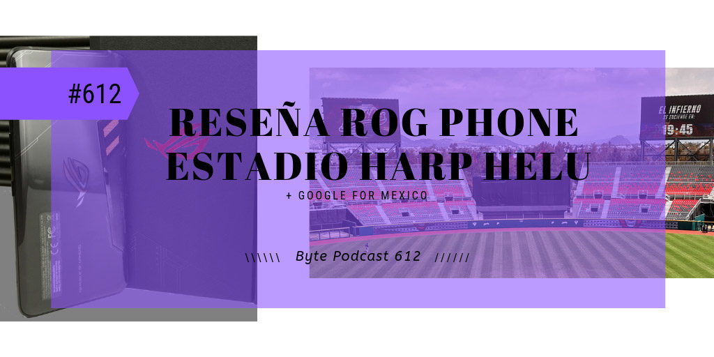 Byte Podcast 612 – Reseña del ROG Phone y tecnología en el estadio Harp Helú