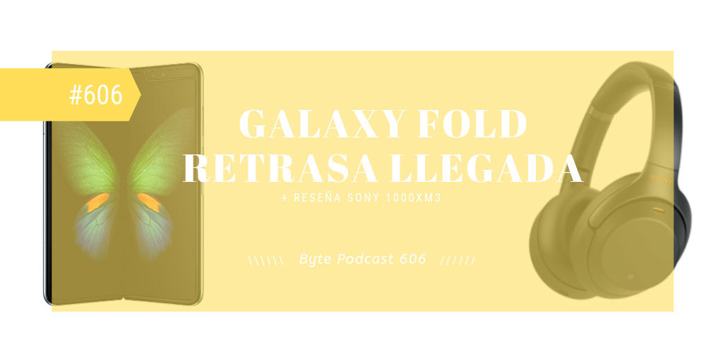 Byte Podcast 606 – Retraso del lanzamiento del Galaxy Fold y reseña de audífonos Sony 1000XM3